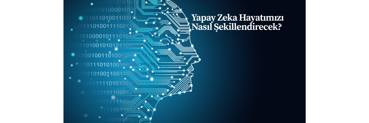Yapay Zeka Hayatımızı Nasıl Şekillendirecek?